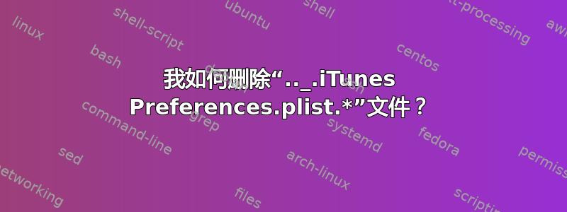 我如何删除“.._.iTunes Preferences.plist.*”文件？