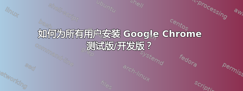 如何为所有用户安装 Google Chrome 测试版/开发版？