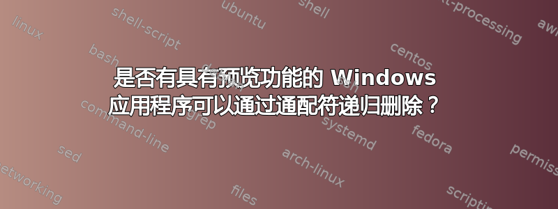 是否有具有预览功能的 Windows 应用程序可以通过通配符递归删除？