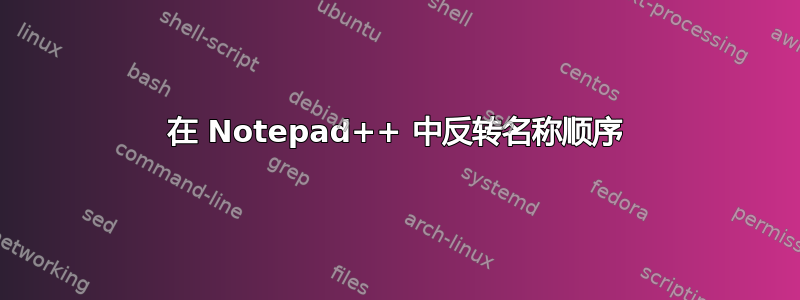 在 Notepad++ 中反转名称顺序