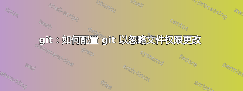 git：如何配置 git 以忽略文件权限更改