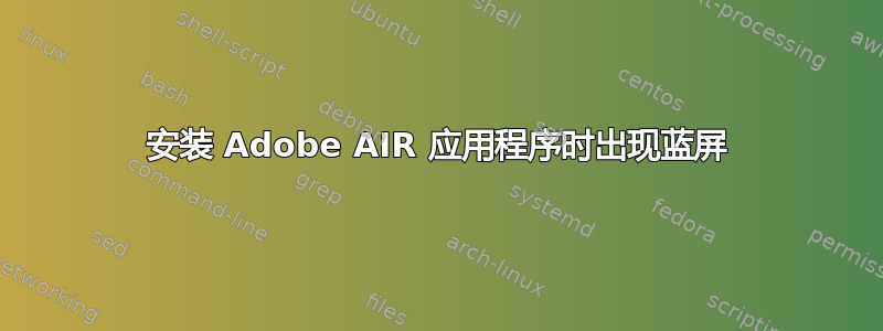 安装 Adob​​e AIR 应用程序时出现蓝屏