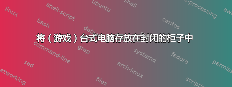 将（游戏）台式电脑存放在封闭的柜子中