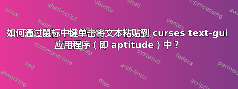 如何通过鼠标中键单击将文本粘贴到 curses text-gui 应用程序（即 aptitude）中？