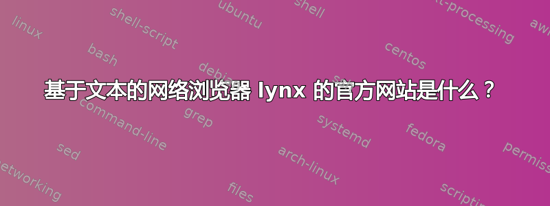 基于文本的网络浏览器 lynx 的官方网站是什么？