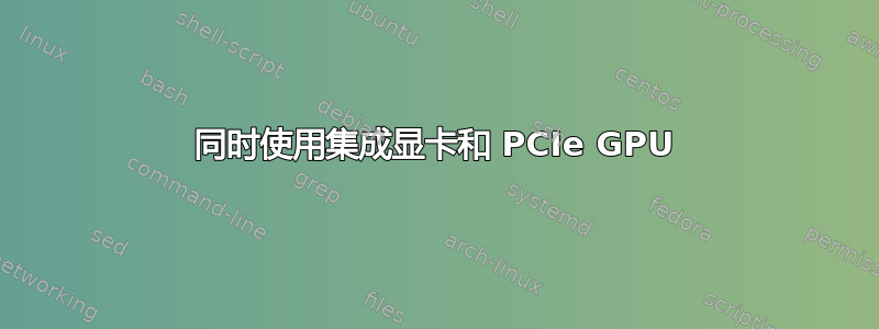 同时使用集成显卡和 PCIe GPU