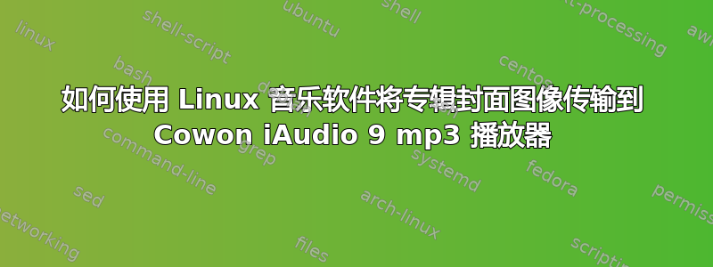 如何使用 Linux 音乐软件将专辑封面图像传输到 Cowon iAudio 9 mp3 播放器