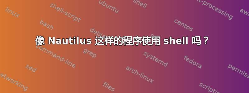 像 Nautilus 这样的程序使用 shell 吗？