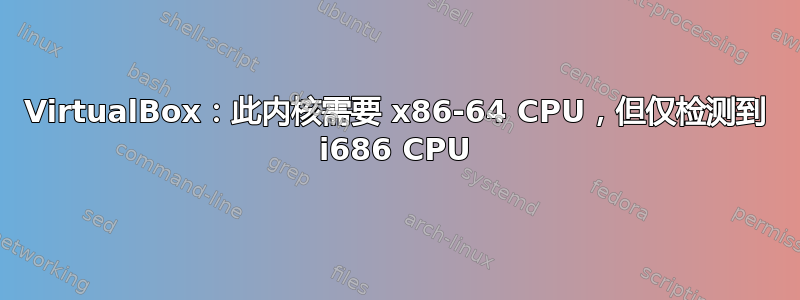 VirtualBox：此内核需要 x86-64 CPU，但仅检测到 i686 CPU