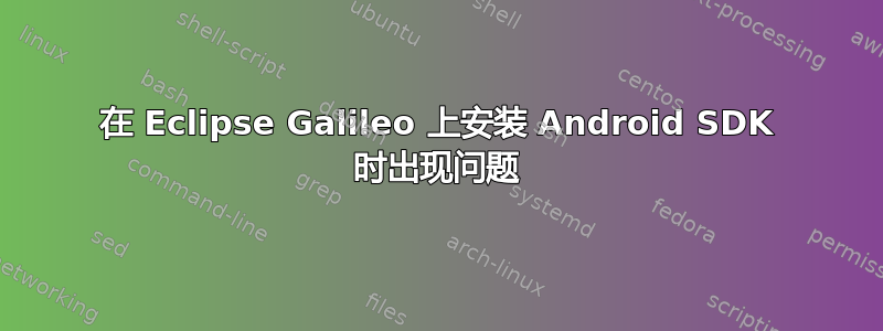 在 Eclipse Galileo 上安装 Android SDK 时出现问题