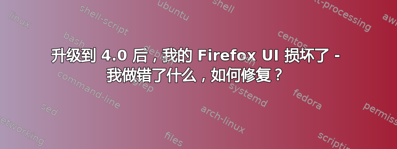 升级到 4.0 后，我的 Firefox UI 损坏了 - 我做错了什么，如何修复？