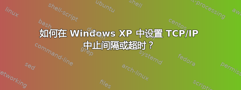 如何在 Windows XP 中设置 TCP/IP 中止间隔或超时？