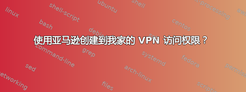 使用亚马逊创建到我家的 VPN 访问权限？