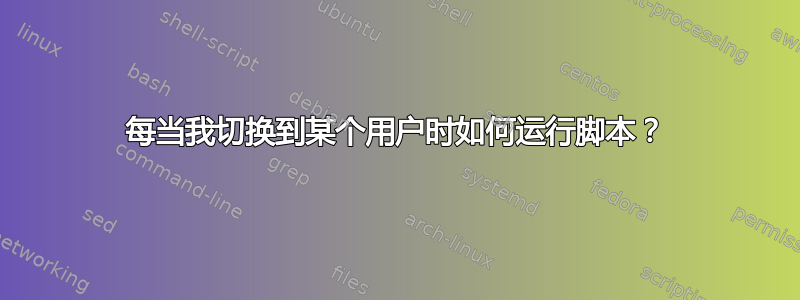 每当我切换到某个用户时如何运行脚本？