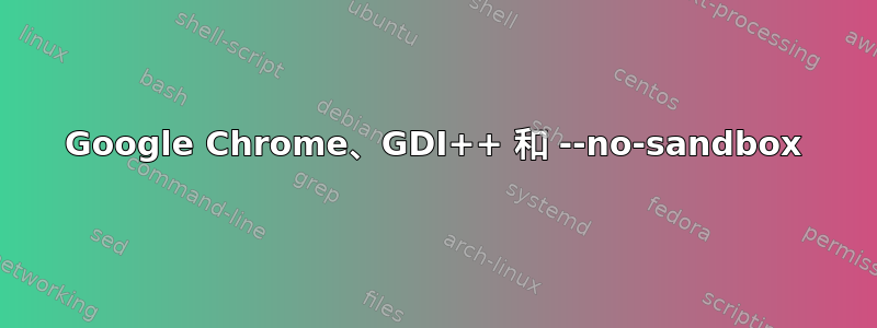 Google Chrome、GDI++ 和 --no-sandbox