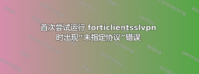 首次尝试运行 forticlientsslvpn 时出现“未指定协议”错误