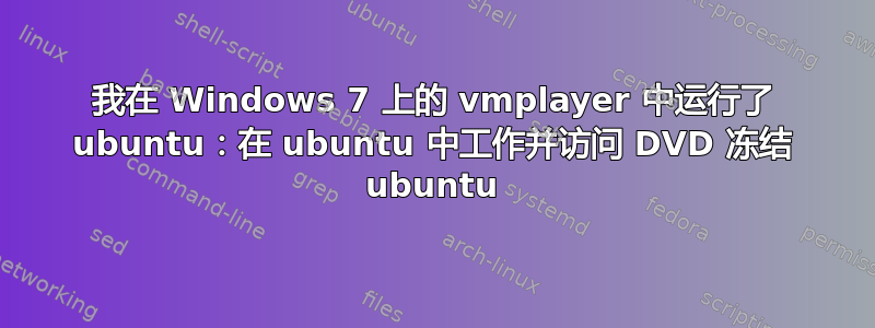 我在 Windows 7 上的 vmplayer 中运行了 ubuntu：在 ubuntu 中工作并访问 DVD 冻结 ubuntu