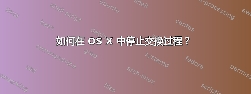 如何在 OS X 中停止交换过程？