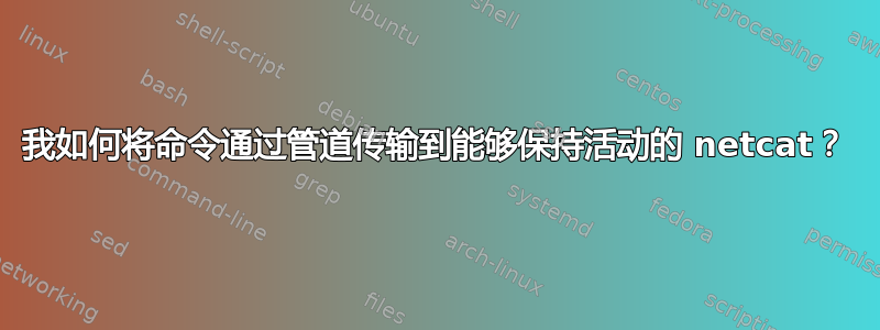 我如何将命令通过管道传输到能够保持活动的 netcat？