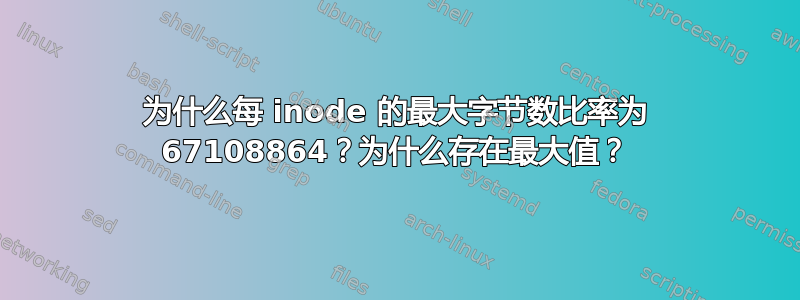 为什么每 inode 的最大字节数比率为 67108864？为什么存在最大值？