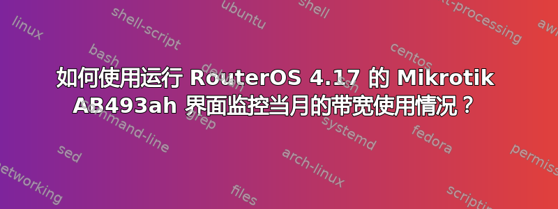 如何使用运行 RouterOS 4.17 的 Mikrotik AB493ah 界面监控当月的带宽使用情况？