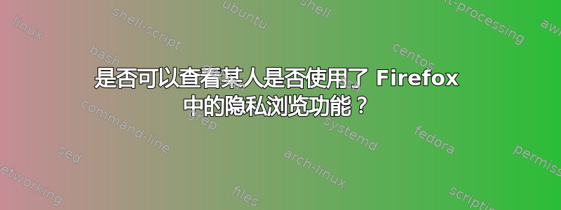 是否可以查看某人是否使用了 Firefox 中的隐私浏览功能？