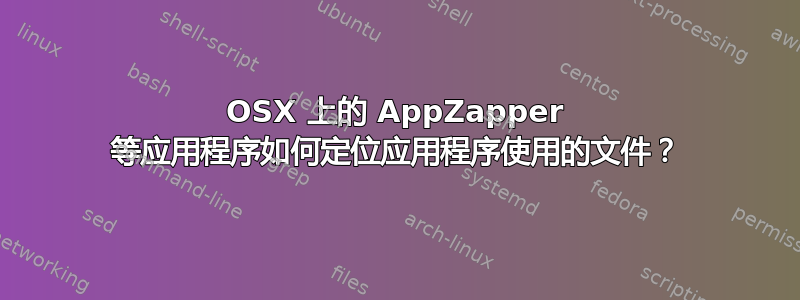 OSX 上的 AppZapper 等应用程序如何定位应用程序使用的文件？