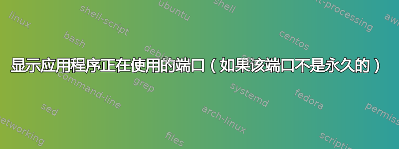 显示应用程序正在使用的端口（如果该端口不是永久的）