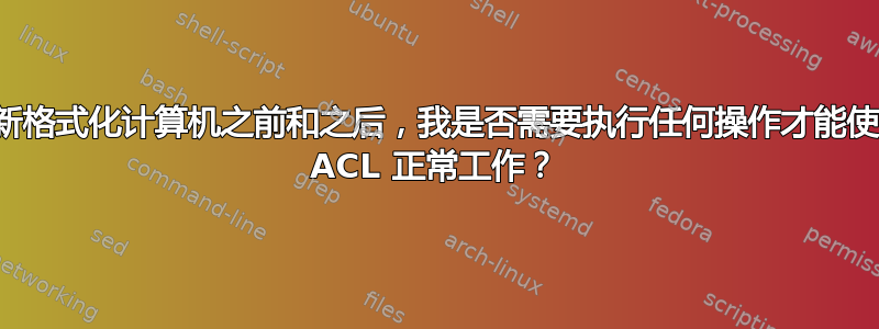 在重新格式化计算机之前和之后，我是否需要执行任何操作才能使文件 ACL 正常工作？