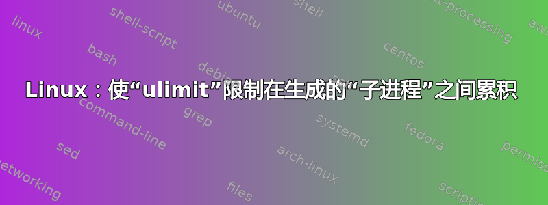 Linux：使“ulimit”限制在生成的“子进程”之间累积