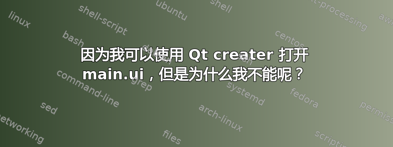 因为我可以使用 Qt creater 打开 main.ui，但是为什么我不能呢？