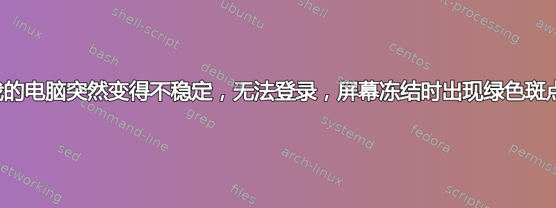 我的电脑突然变得不稳定，无法登录，屏幕冻结时出现绿色斑点