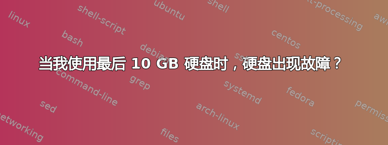 当我使用最后 10 GB 硬盘时，硬盘出现故障？