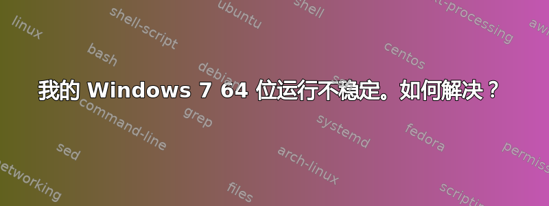 我的 Windows 7 64 位运行不稳定。如何解决？