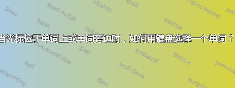 当光标位于单词上或单词旁边时，如何用键盘选择一个单词？