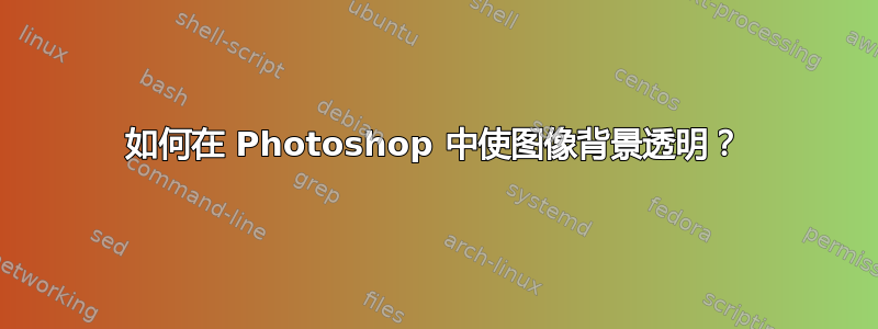 如何在 Photoshop 中使图像背景透明？