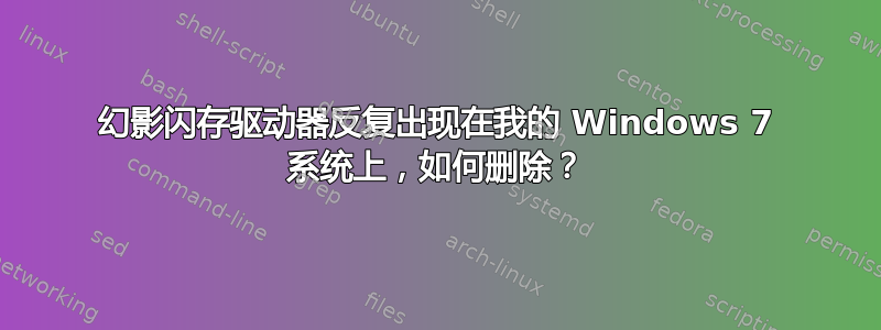 幻影闪存驱动器反复出现在我的 Windows 7 系统上，如何删除？