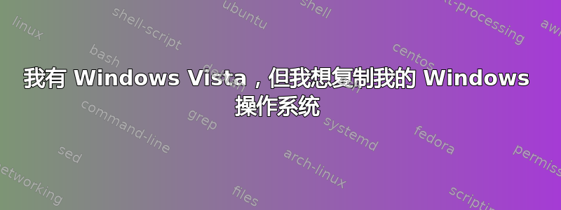 我有 Windows Vista，但我想复制我的 Windows 操作系统