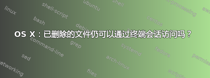 OS X：已删除的文件仍可以通过终端会话访问吗？