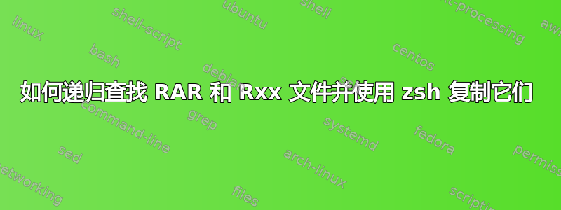 如何递归查找 RAR 和 Rxx 文件并使用 zsh 复制它们