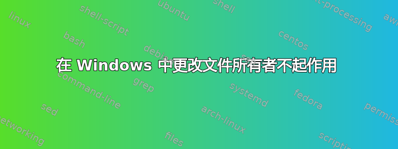 在 Windows 中更改文件所有者不起作用