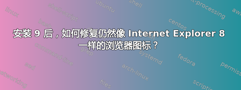 安装 9 后，如何修复仍然像 Internet Explorer 8 一样的浏览器图标？