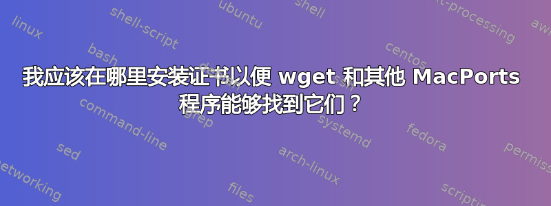 我应该在哪里安装证书以便 wget 和其他 MacPorts 程序能够找到它们？