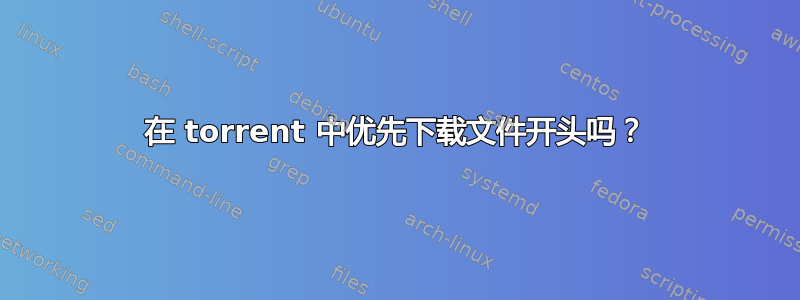 在 torrent 中优先下载文件开头吗？