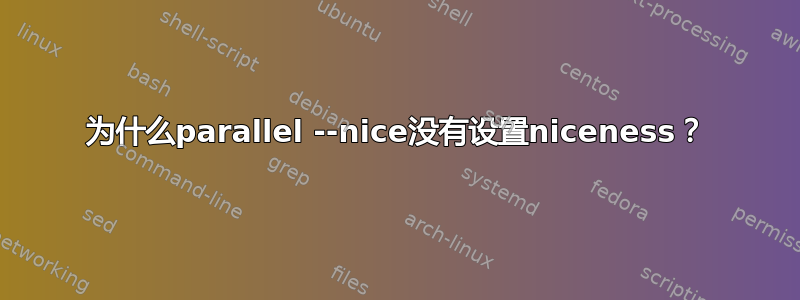 为什么parallel --nice没有设置niceness？