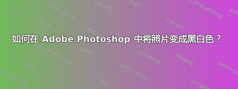 如何在 Adob​​e Photoshop 中将照片变成黑白色？