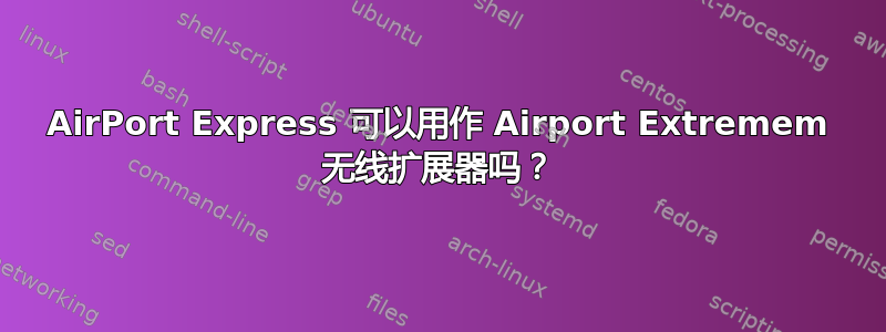 AirPort Express 可以用作 Airport Extremem 无线扩展器吗？