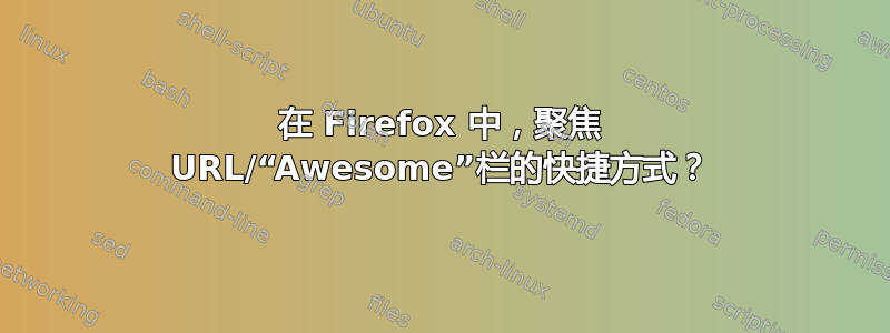 在 Firefox 中，聚焦 URL/“Awesome”栏的快捷方式？