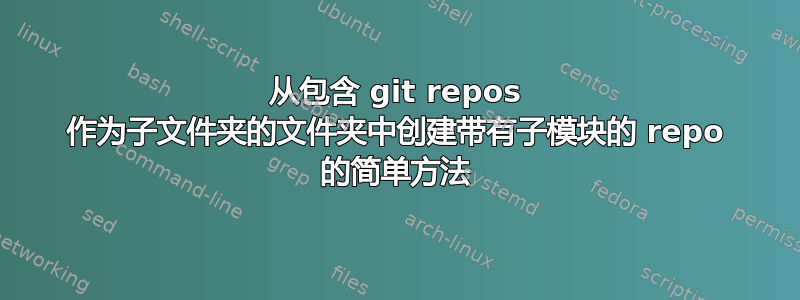 从包含 git repos 作为子文件夹的文件夹中创建带有子模块的 repo 的简单方法