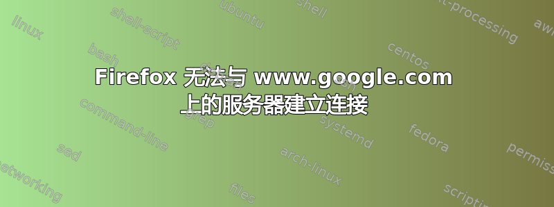 Firefox 无法与 www.google.com 上的服务器建立连接